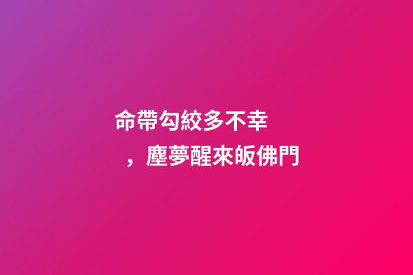 命帶勾絞多不幸，塵夢醒來皈佛門